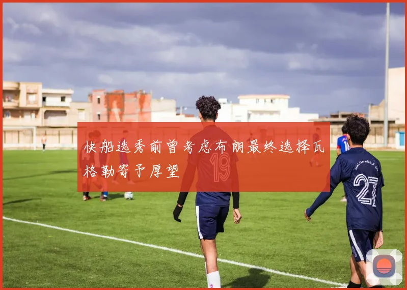 快船选秀前曾考虑布朗最终选择瓦格勒寄予厚望